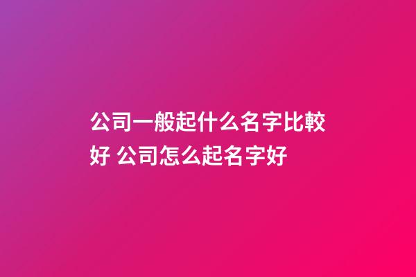 公司一般起什么名字比較好 公司怎么起名字好